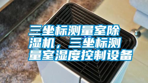 三坐標(biāo)測量室除濕機，三坐標(biāo)測量室濕度控制設(shè)備