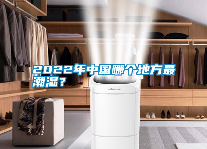2022年中國哪個地方最潮濕?