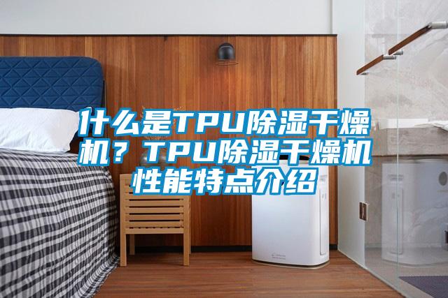 什么是TPU除濕干燥機?TPU除濕干燥機性能特點介紹