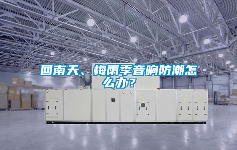 回南天、梅雨季音響防潮怎么辦？