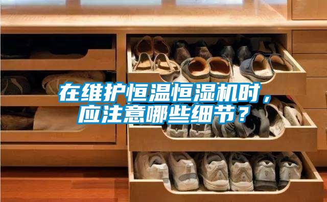 在維護(hù)恒溫恒濕機(jī)時(shí)，應(yīng)注意哪些細(xì)節(jié)？