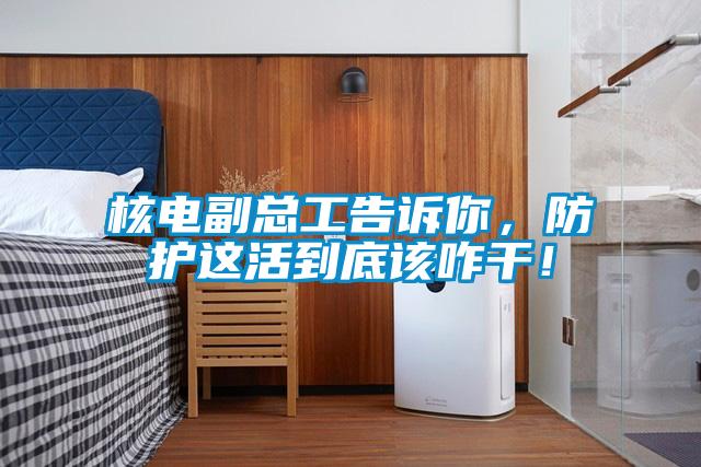 核電副總工告訴你，防護這活到底該咋干！