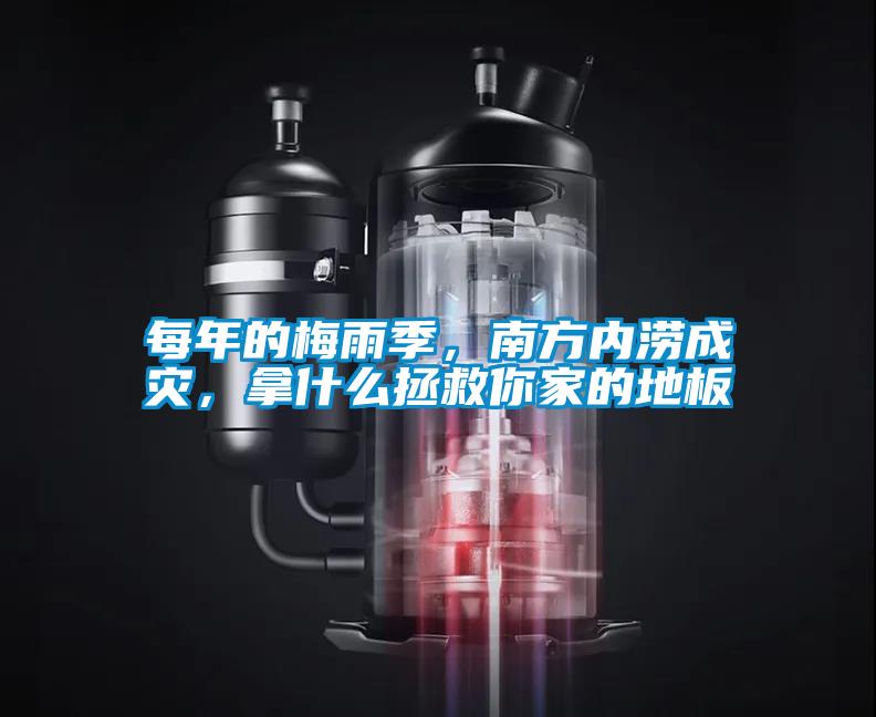 每年的梅雨季，南方內澇成災，拿什么拯救你家的地板