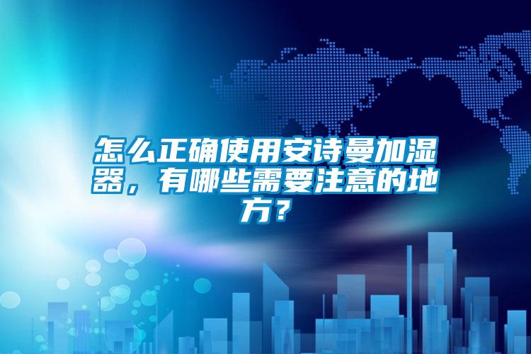怎么正確使用安詩曼加濕器，有哪些需要注意的地方？