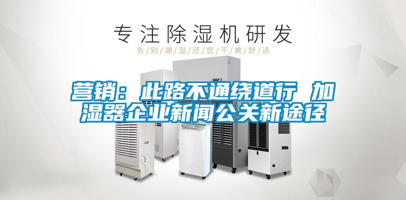 營銷:此路不通繞道行 加濕器企業新聞公關新途徑