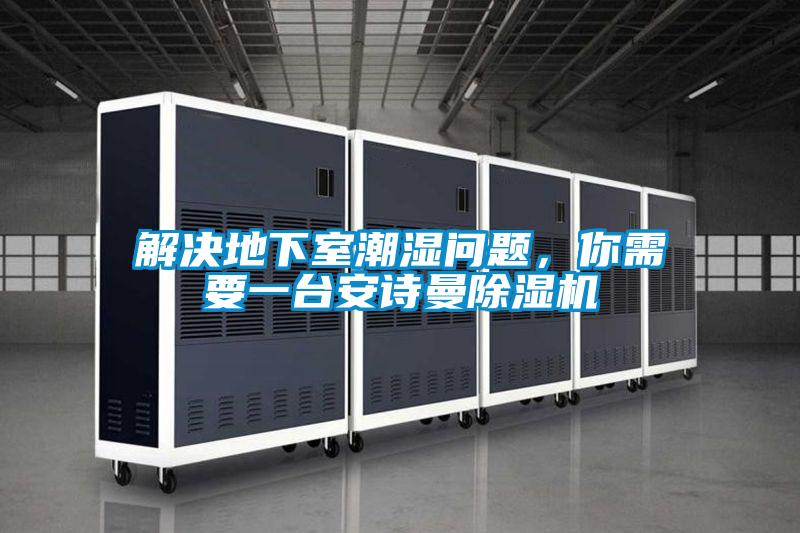 解決地下室潮濕問題，你需要一臺安詩曼除濕機(jī)