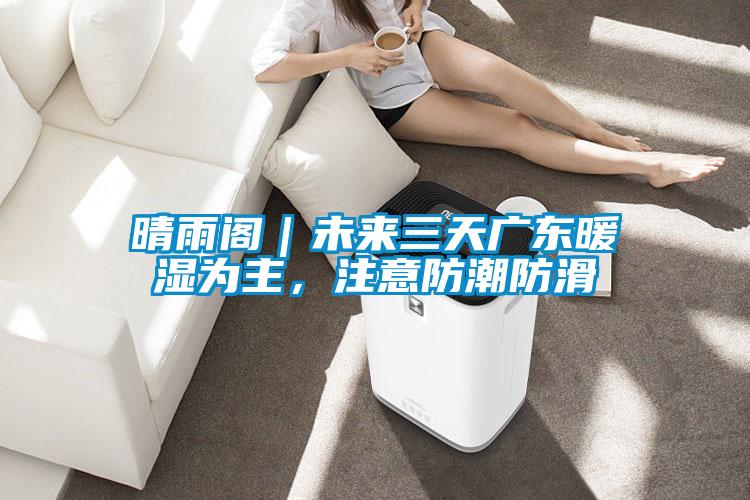 晴雨閣|未來三天廣東暖濕為主,注意防潮防滑