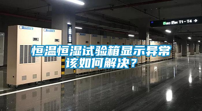 恒溫恒濕試驗箱顯示異常該如何解決？