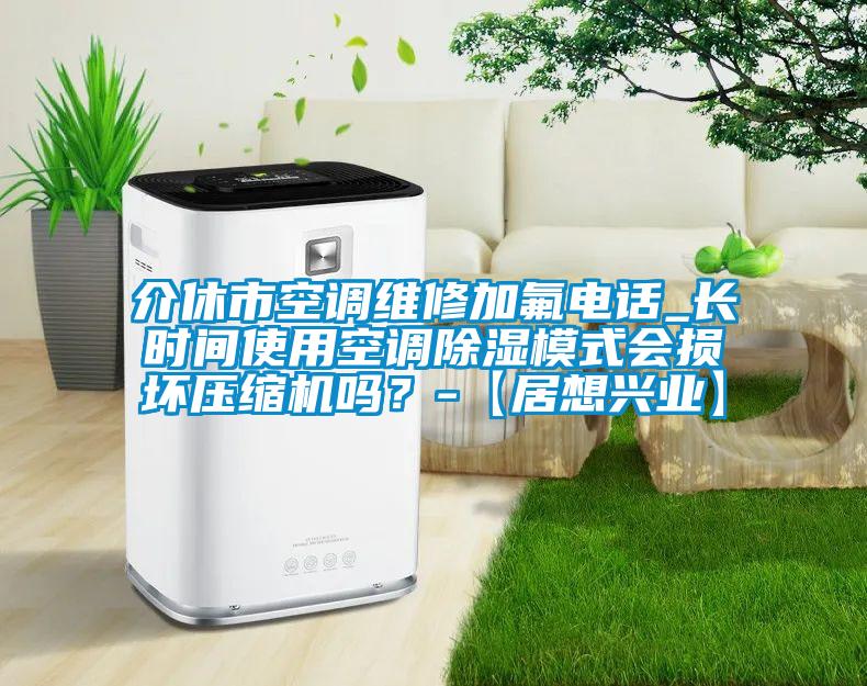 介休市空調(diào)維修加氟電話_長時間使用空調(diào)除濕模式會損壞壓縮機嗎？-【居想興業(yè)】