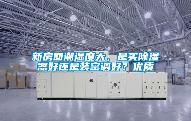 新房回潮濕度大,是買除濕器好還是裝空調(diào)好?優(yōu)質(zhì)