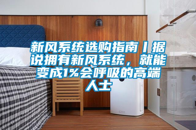 新風系統(tǒng)選購指南丨據(jù)說擁有新風系統(tǒng)，就能變成1%會呼吸的高端人士
