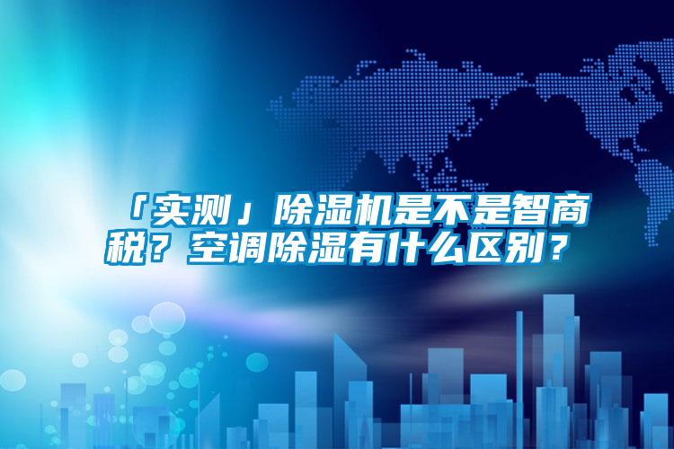 「實(shí)測(cè)」除濕機(jī)是不是智商稅?空調(diào)除濕有什么區(qū)別?