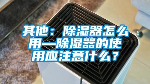 其他:除濕器怎么用—除濕器的使用應(yīng)注意什么?