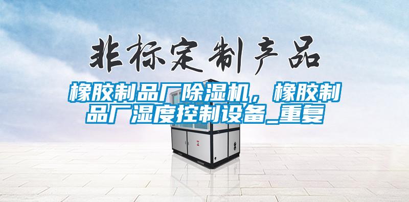 橡膠制品廠除濕機,橡膠制品廠濕度控制設備_重復