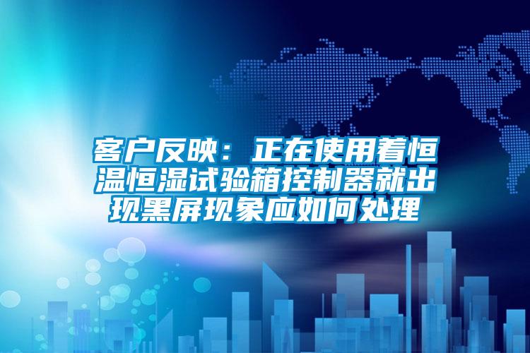 客戶反映:正在使用著恒溫恒濕試驗箱控制器就出現(xiàn)黑屏現(xiàn)象應(yīng)如何處理