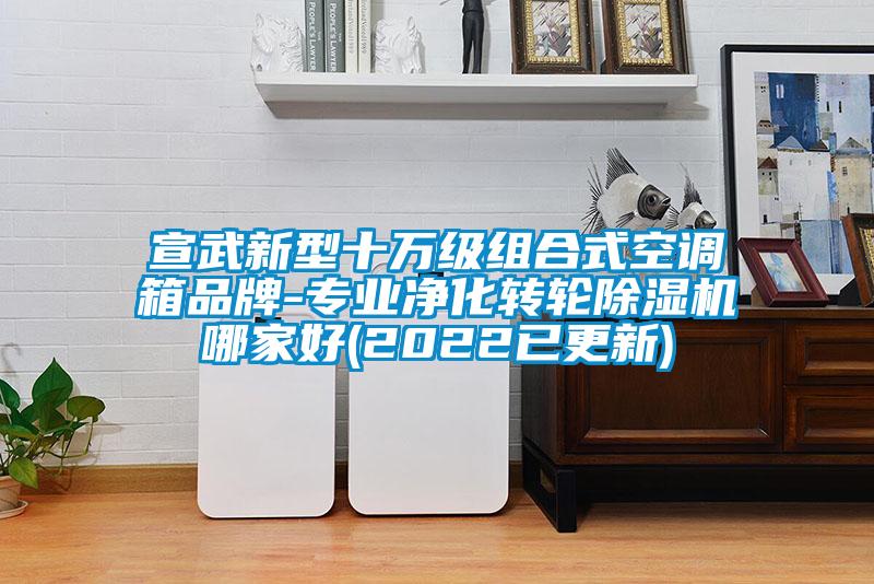 宣武新型十萬級組合式空調(diào)箱品牌-專業(yè)凈化轉(zhuǎn)輪除濕機(jī)哪家好(2022已更新)