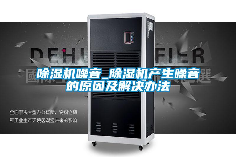除濕機噪音_除濕機產(chǎn)生噪音的原因及解決辦法