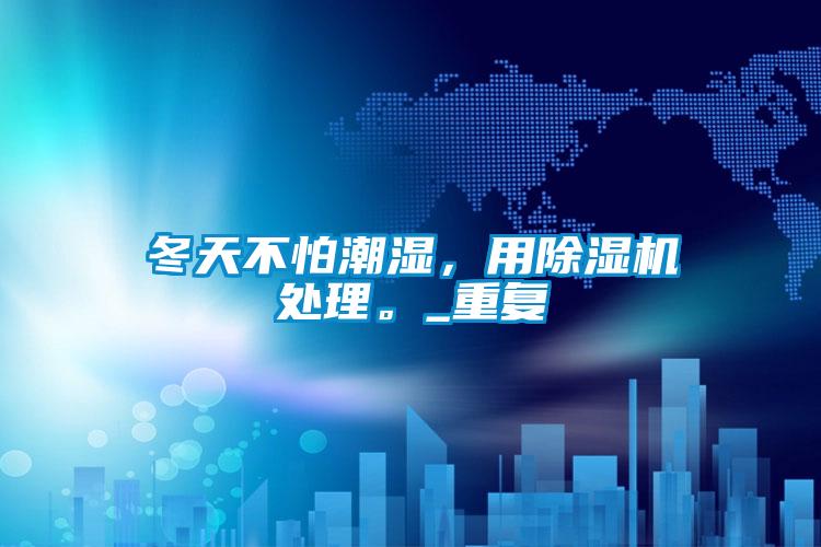冬天不怕潮濕，用除濕機處理。_重復