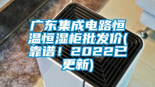 廣東集成電路恒溫恒濕柜批發價(靠譜！2022已更新)