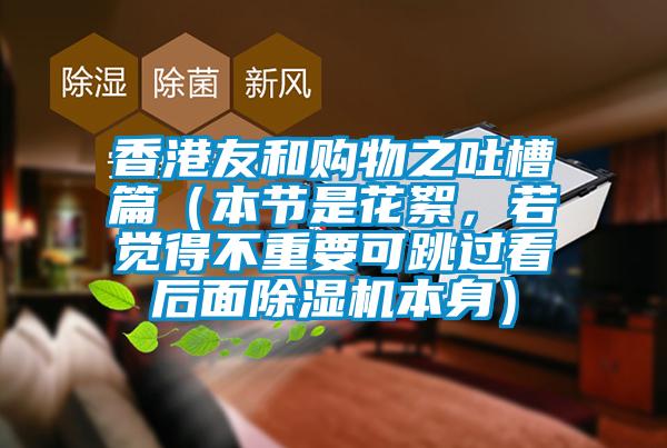 香港友和購物之吐槽篇(本節(jié)是花絮,若覺得不重要可跳過看后面除濕機本身)