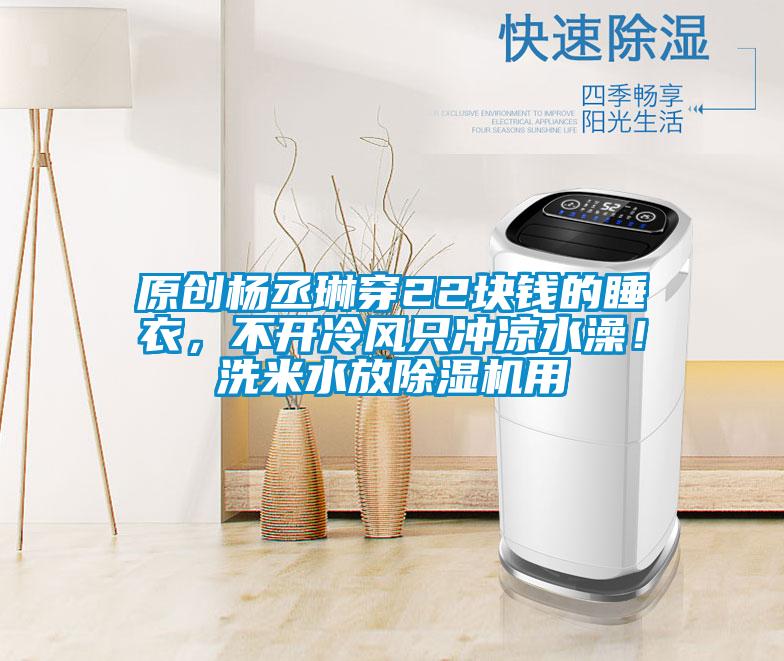 原創楊丞琳穿22塊錢的睡衣,不開冷風只沖涼水澡!洗米水放除濕機用