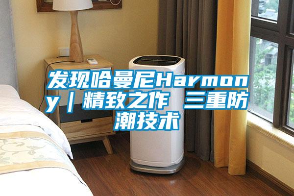 發(fā)現(xiàn)哈曼尼Harmony|精致之作 三重防潮技術(shù)