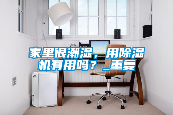 家里很潮濕，用除濕機有用嗎？_重復
