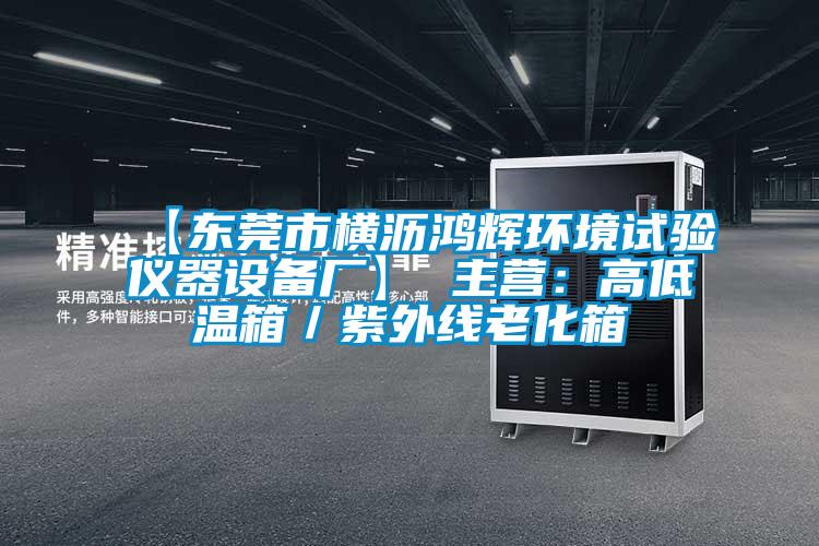 【東莞市橫瀝鴻輝環境試驗儀器設備廠】 主營:高低溫箱/紫外線老化箱