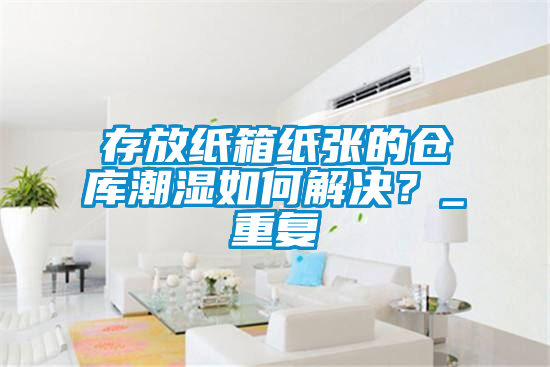 存放紙箱紙張的倉庫潮濕如何解決?_重復(fù)