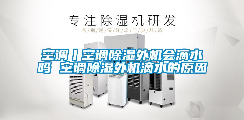 空調(diào)丨空調(diào)除濕外機(jī)會滴水嗎 空調(diào)除濕外機(jī)滴水的原因