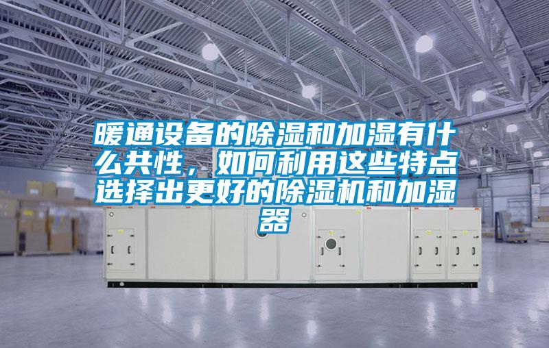 暖通設備的除濕和加濕有什么共性，如何利用這些特點選擇出更好的除濕機和加濕器