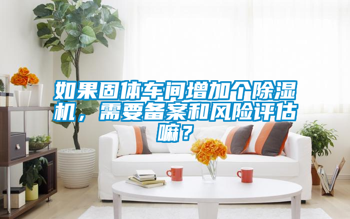 如果固體車間增加個除濕機,需要備案和風險評估嘛?