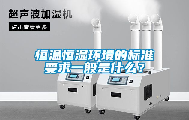 恒溫恒濕環(huán)境的標(biāo)準(zhǔn)要求一般是什么?