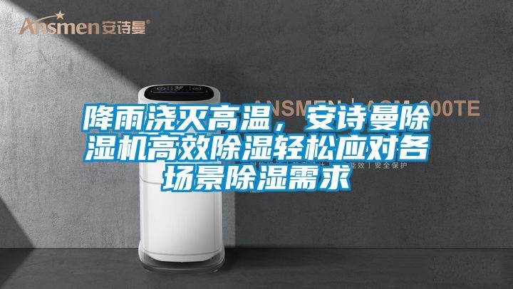 降雨澆滅高溫，安詩曼除濕機高效除濕輕松應對各場景除濕需求